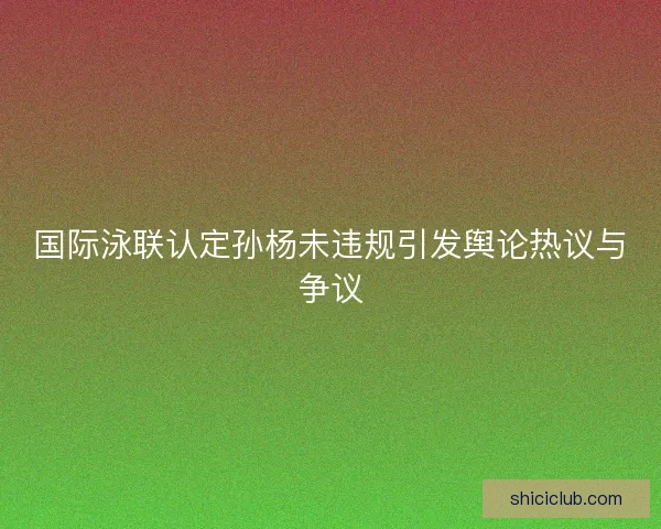 国际泳联认定孙杨未违规引发舆论热议与争议