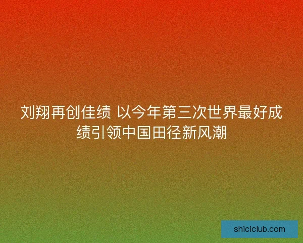 刘翔再创佳绩 以今年第三次世界最好成绩引领中国田径新风潮