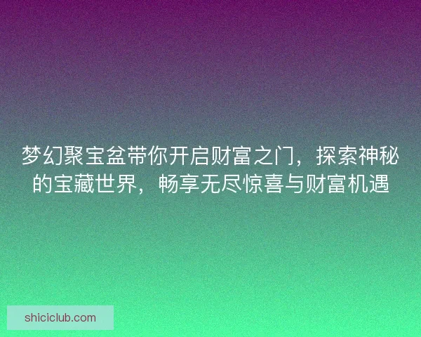 梦幻聚宝盆带你开启财富之门，探索神秘的宝藏世界，畅享无尽惊喜与财富机遇