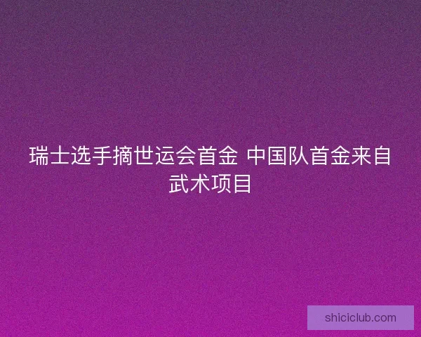 瑞士选手摘世运会首金 中国队首金来自武术项目