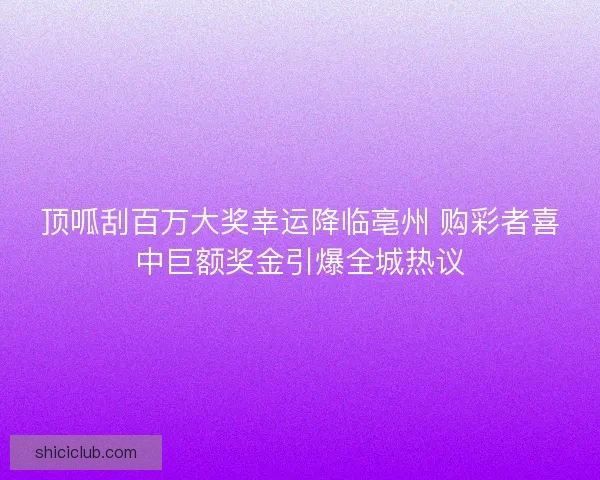 顶呱刮百万大奖幸运降临亳州 购彩者喜中巨额奖金引爆全城热议
