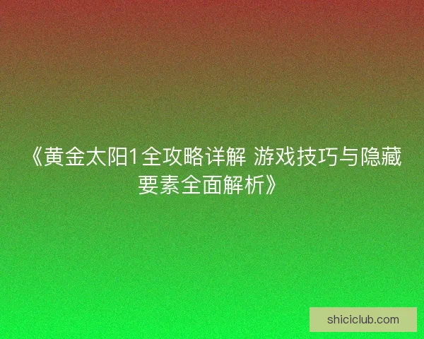 《黄金太阳1全攻略详解 游戏技巧与隐藏要素全面解析》 《黄金太阳1全攻略详解 游戏技巧与隐藏要素全面解析》