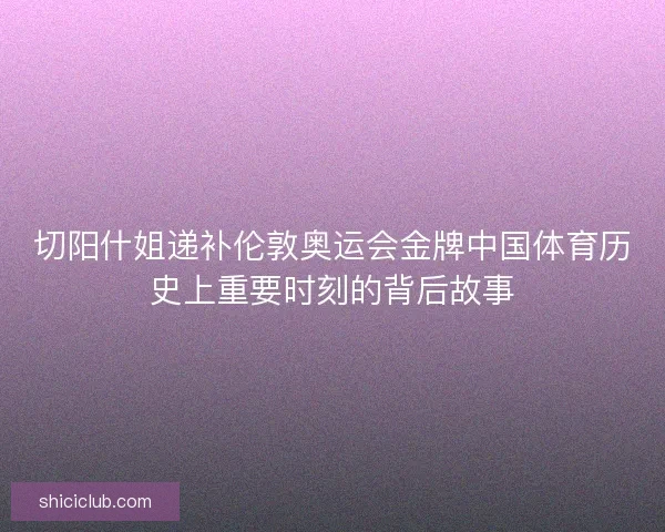 切阳什姐递补伦敦奥运会金牌中国体育历史上重要时刻的背后故事 切阳什姐递补伦敦奥运会金牌中国体育历史上重要时刻的背后故事