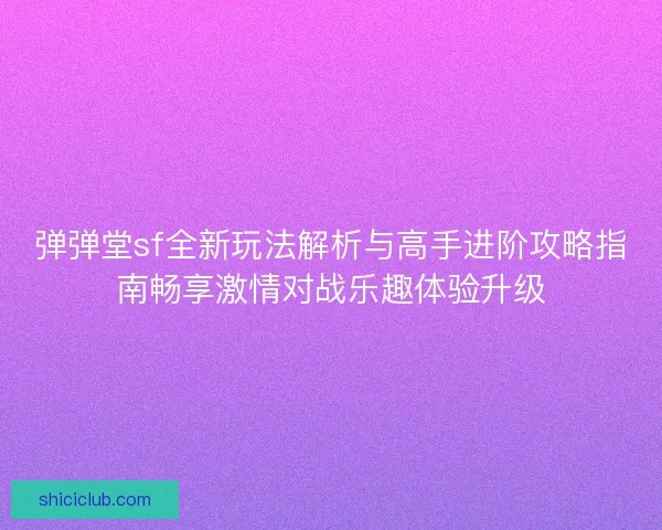 弹弹堂sf全新玩法解析与高手进阶攻略指南畅享激情对战乐趣体验升级 弹弹堂sf全新玩法解析与高手进阶攻略指南畅享激情对战乐趣体验升级