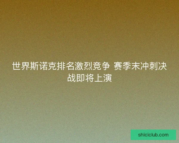 世界斯诺克排名激烈竞争 赛季末冲刺决战即将上演 世界斯诺克排名激烈竞争 赛季末冲刺决战即将上演