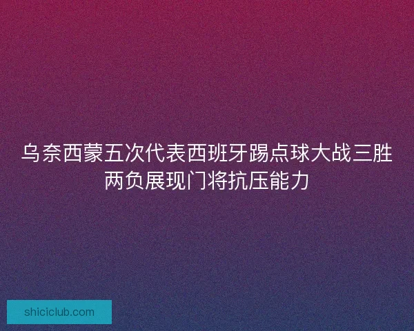 乌奈西蒙五次代表西班牙踢点球大战三胜两负展现门将抗压能力