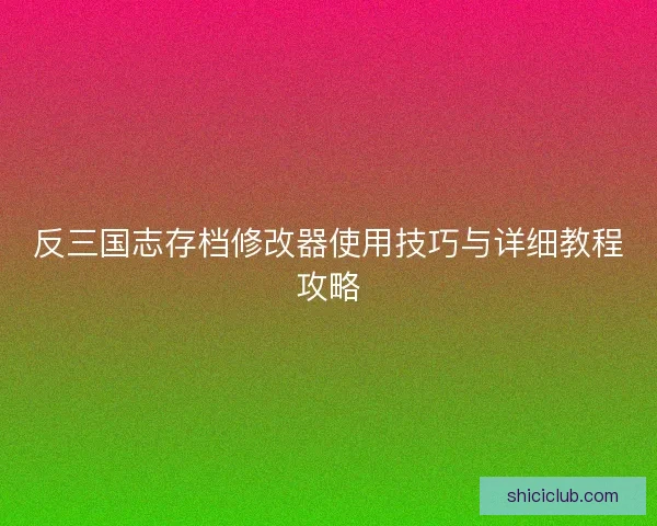 反三国志存档修改器使用技巧与详细教程攻略 反三国志存档修改器使用技巧与详细教程攻略