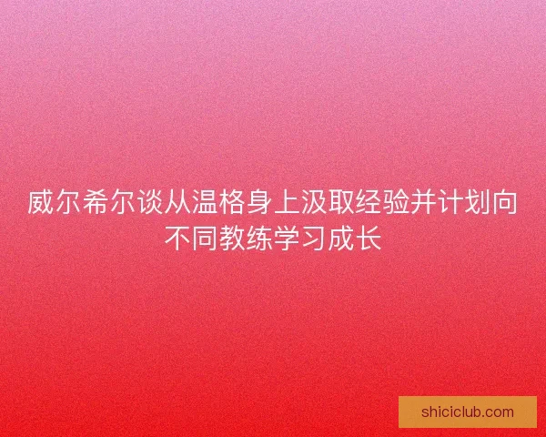威尔希尔谈从温格身上汲取经验并计划向不同教练学习成长 威尔希尔谈从温格身上汲取经验并计划向不同教练学习成长