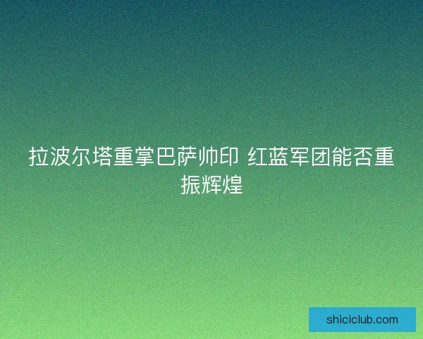 拉波尔塔重掌巴萨帅印 红蓝军团能否重振辉煌
